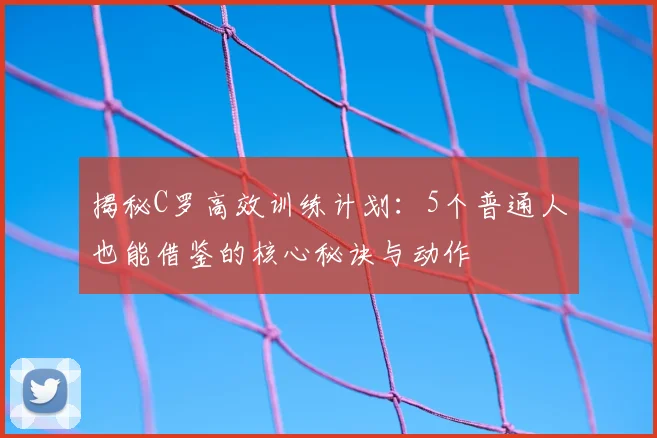 揭秘C罗高效训练计划：5个普通人也能借鉴的核心秘诀与动作