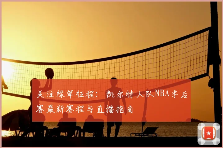 关注绿军征程：凯尔特人队NBA季后赛最新赛程与直播指南