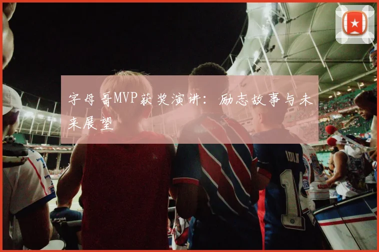 字母哥MVP获奖演讲：励志故事与未来展望