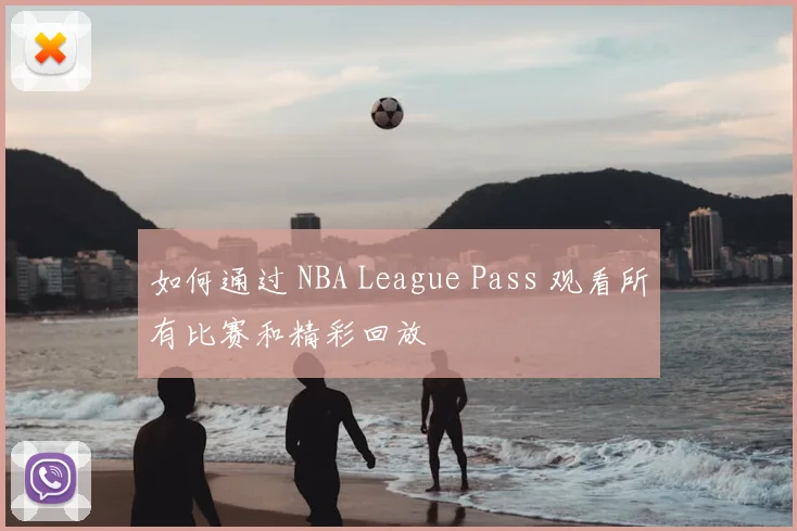 如何通过 NBA League Pass 观看所有比赛和精彩回放