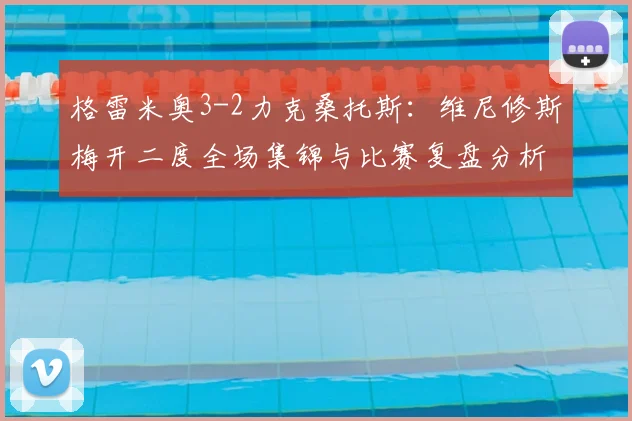 格雷米奥3-2力克桑托斯:维尼修斯梅开二度全场集锦与比赛复盘分析