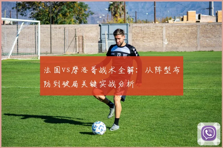 法国vs摩洛哥战术全解:从阵型布防到破局关键实战分析