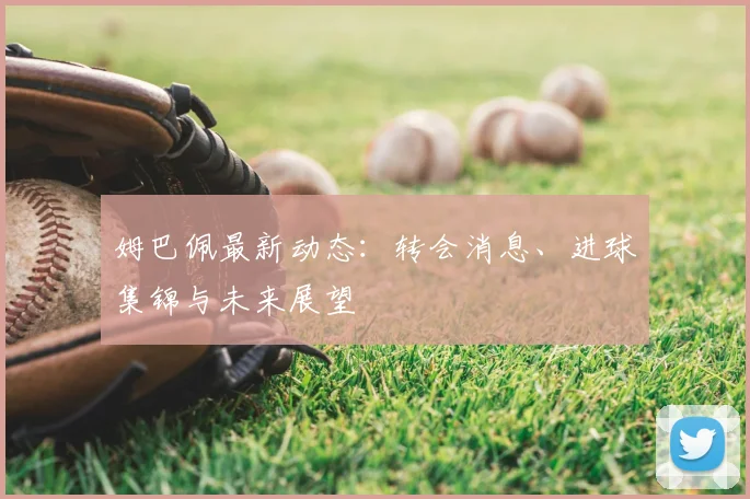姆巴佩最新动态:转会消息、进球集锦与未来展望