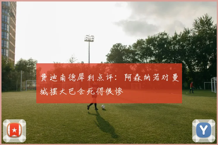 费迪南德犀利点评:阿森纳若对曼城摆大巴会死得很惨