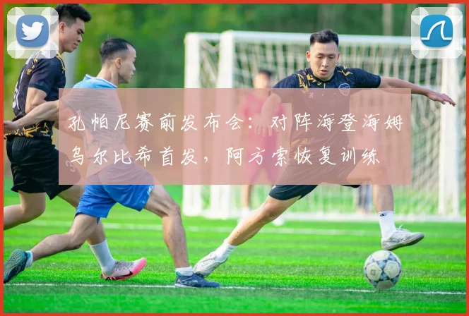 孔帕尼赛前发布会：对阵海登海姆乌尔比希首发，阿方索恢复训练
