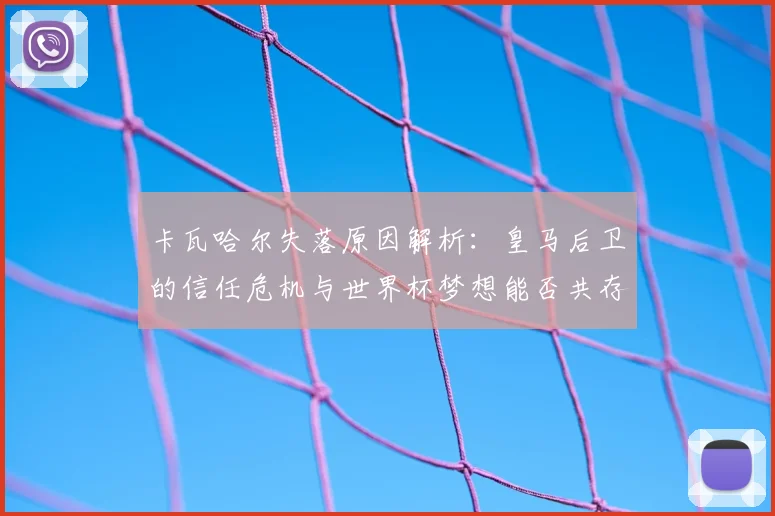 卡瓦哈尔失落原因解析:皇马后卫的信任危机与世界杯梦想能否共存?