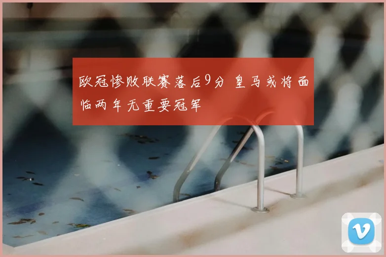 欧冠惨败联赛落后9分 皇马或将面临两年无重要冠军