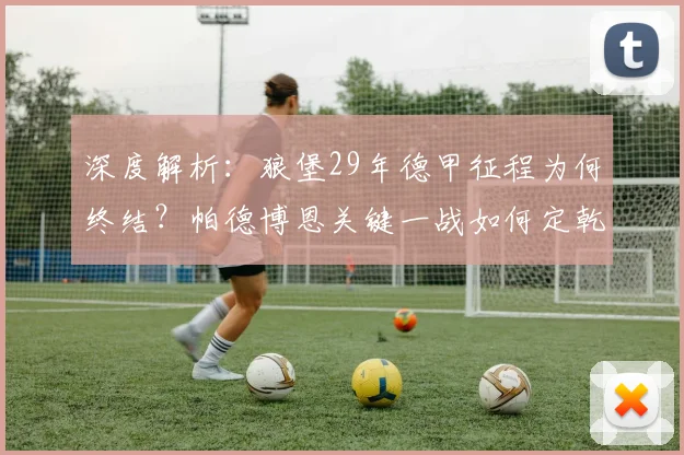 深度解析:狼堡29年德甲征程为何终结?帕德博恩关键一战如何定乾坤