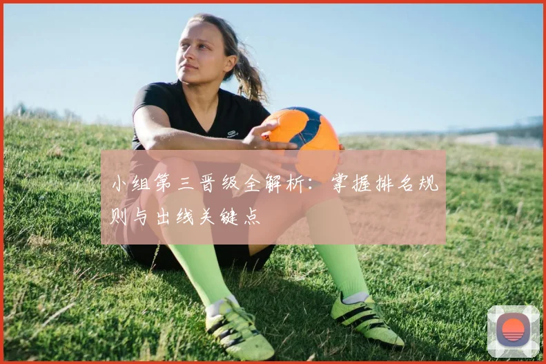小组第三晋级全解析:掌握排名规则与出线关键点