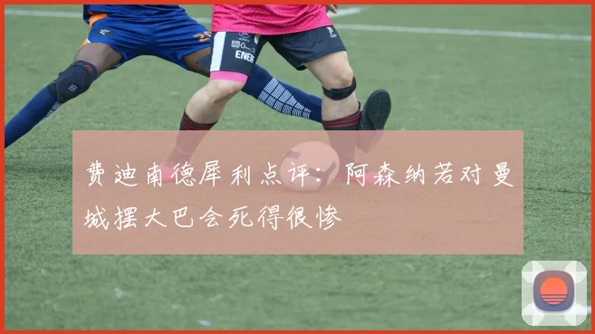 费迪南德犀利点评:阿森纳若对曼城摆大巴会死得很惨