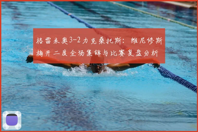 格雷米奥3-2力克桑托斯:维尼修斯梅开二度全场集锦与比赛复盘分析