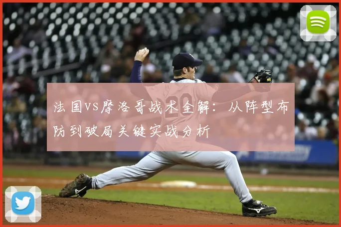 法国vs摩洛哥战术全解:从阵型布防到破局关键实战分析