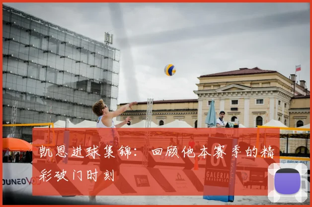 凯恩进球集锦：回顾他本赛季的精彩破门时刻