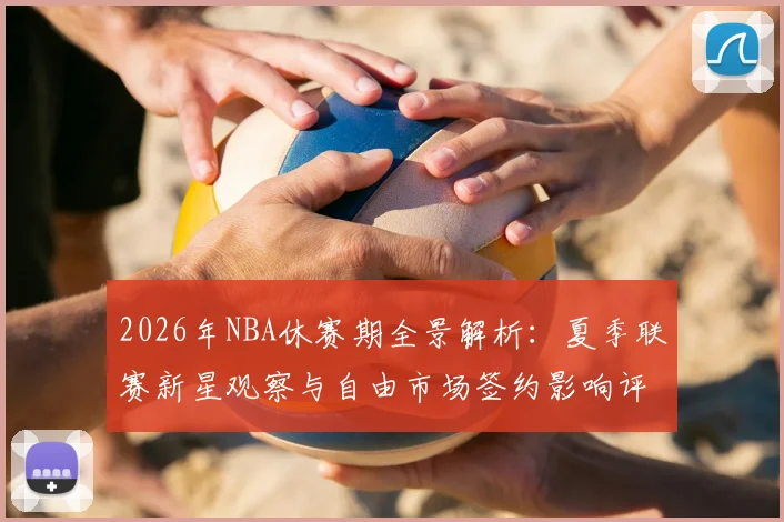 2026年NBA休赛期全景解析:夏季联赛新星观察与自由市场签约影响评估