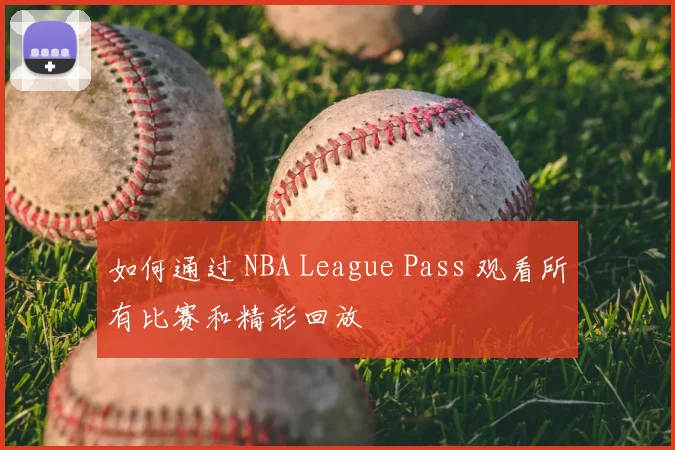 如何通过 NBA League Pass 观看所有比赛和精彩回放